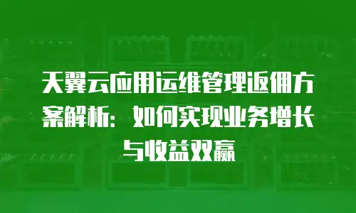 天翼云应用运维管理返佣方案解析：如何实现业务增长与收益双赢