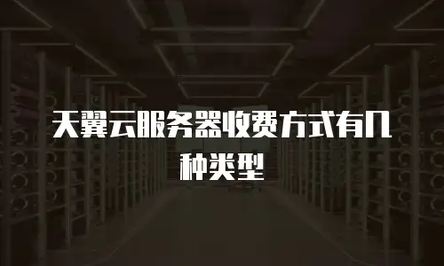 天翼云服务器收费方式有几种类型