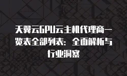 天翼云GPU云主机代理商一览表全部列表：全面解析与行业洞察