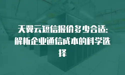 天翼云短信报价多少合适：解析企业通信成本的科学选择