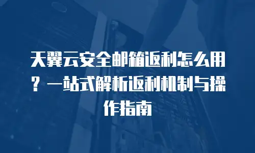 天翼云安全邮箱返利怎么用？一站式解析返利机制与操作指南