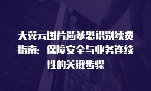 天翼云图片涉暴恐识别续费指南：保障安全与业务连续性的关键步骤
