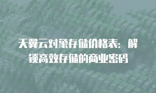 天翼云对象存储价格表：解锁高效存储的商业密码