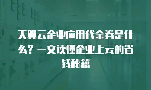 天翼云企业应用代金券是什么？一文读懂企业上云的省钱秘籍