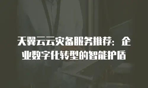 天翼云云灾备服务推荐：企业数字化转型的智能护盾