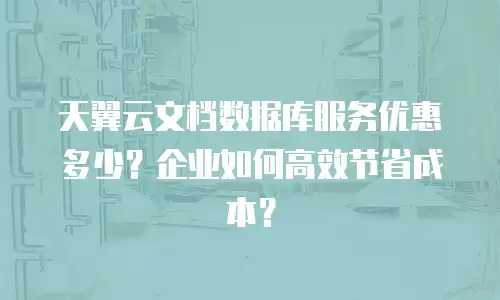 天翼云文档数据库服务优惠多少？企业如何高效节省成本？