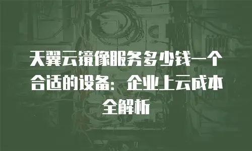 天翼云镜像服务多少钱一个合适的设备：企业上云成本全解析