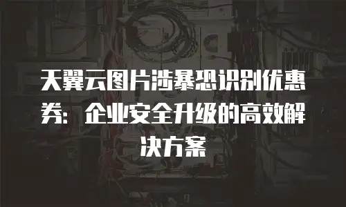 天翼云图片涉暴恐识别优惠券：企业安全升级的高效解决方案