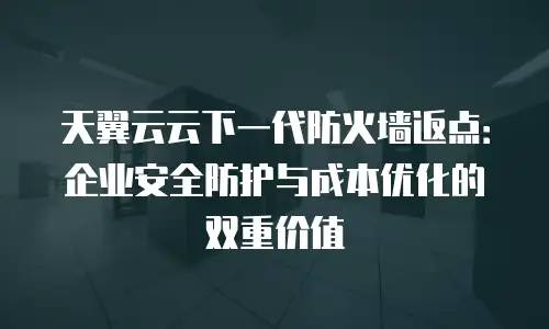 天翼云云下一代防火墙返点：企业安全防护与成本优化的双重价值