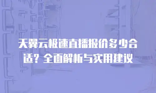 天翼云极速直播报价多少合适？全面解析与实用建议