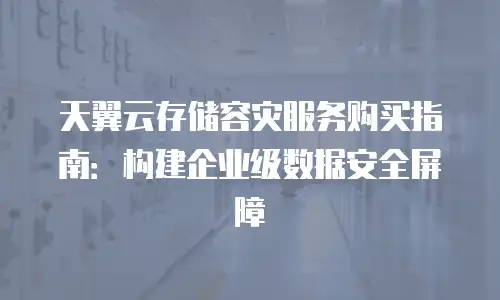 天翼云存储容灾服务购买指南：构建企业级数据安全屏障
