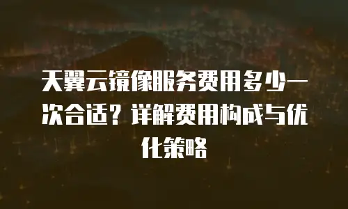 天翼云镜像服务费用多少一次合适？详解费用构成与优化策略