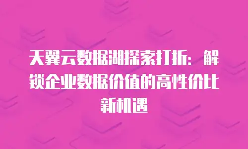 天翼云数据湖探索打折：解锁企业数据价值的高性价比新机遇