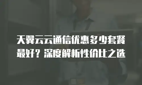 天翼云云通信优惠多少套餐最好？深度解析性价比之选