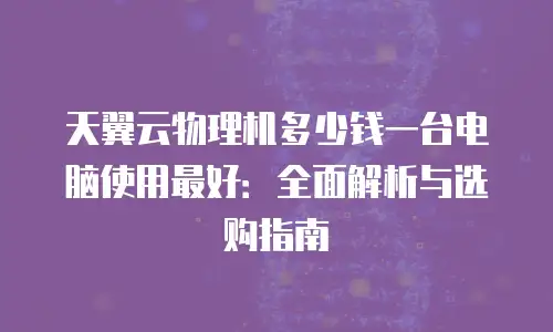 天翼云物理机多少钱一台电脑使用最好：全面解析与选购指南