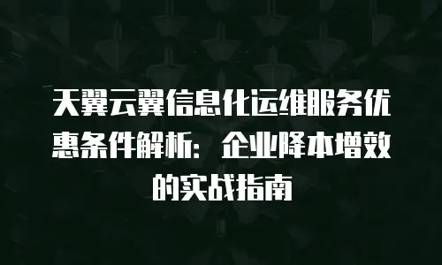 天翼云翼信息化运维服务优惠条件解析：企业降本增效的实战指南