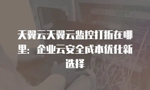 天翼云天翼云监控打折在哪里：企业云安全成本优化新选择