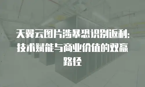 天翼云图片涉暴恐识别返利：技术赋能与商业价值的双赢路径