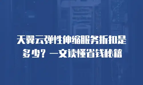 天翼云弹性伸缩服务折扣是多少？一文读懂省钱秘籍