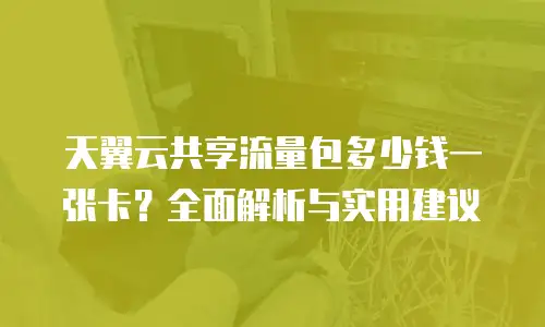天翼云共享流量包多少钱一张卡？全面解析与实用建议