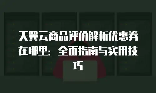 天翼云商品评价解析优惠券在哪里：全面指南与实用技巧