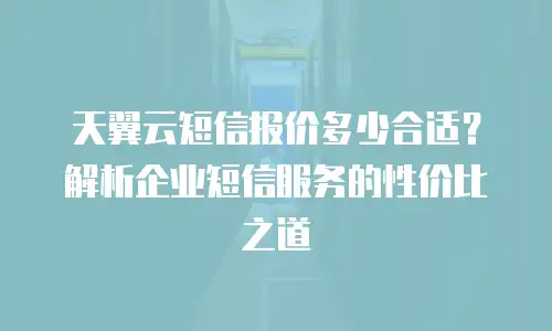 天翼云短信报价多少合适？解析企业短信服务的性价比之道