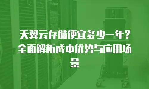 天翼云存储便宜多少一年？全面解析成本优势与应用场景