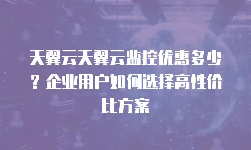 天翼云天翼云监控优惠多少？企业用户如何选择高性价比方案