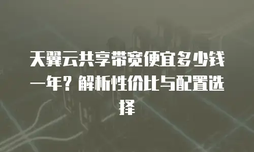 天翼云共享带宽便宜多少钱一年？解析性价比与配置选择
