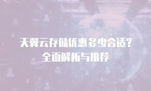 天翼云存储优惠多少合适？全面解析与推荐