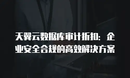 天翼云数据库审计折扣：企业安全合规的高效解决方案