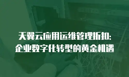 天翼云应用运维管理折扣：企业数字化转型的黄金机遇