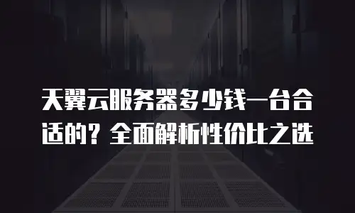 天翼云服务器多少钱一台合适的？全面解析性价比之选