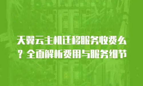 天翼云主机迁移服务收费么？全面解析费用与服务细节