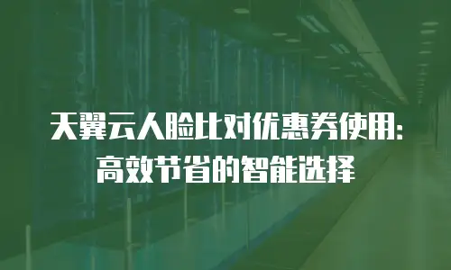 天翼云人脸比对优惠券使用：高效节省的智能选择