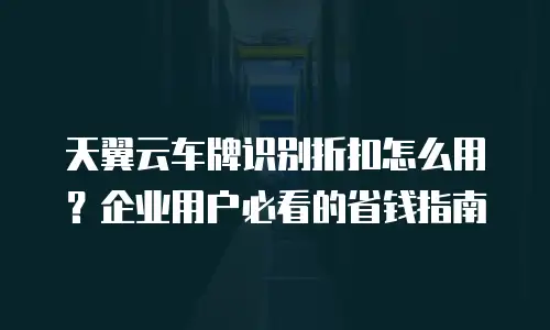 天翼云车牌识别折扣怎么用？企业用户必看的省钱指南