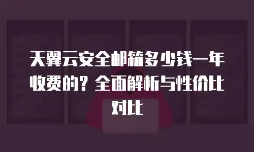 天翼云安全邮箱多少钱一年收费的？全面解析与性价比对比