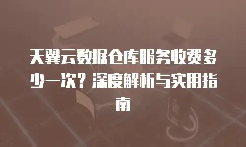 天翼云数据仓库服务收费多少一次？深度解析与实用指南