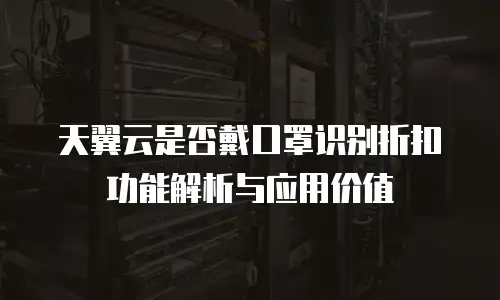 天翼云是否戴口罩识别折扣功能解析与应用价值