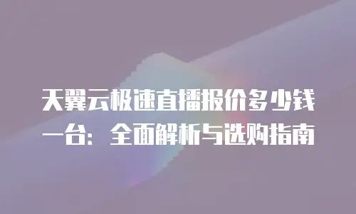 天翼云极速直播报价多少钱一台：全面解析与选购指南
