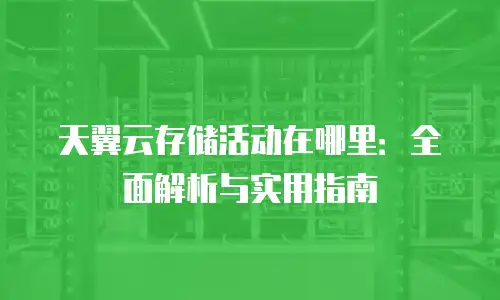 天翼云存储活动在哪里：全面解析与实用指南
