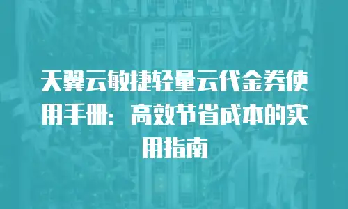 天翼云敏捷轻量云代金券使用手册：高效节省成本的实用指南