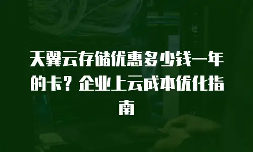 天翼云存储优惠多少钱一年的卡？企业上云成本优化指南