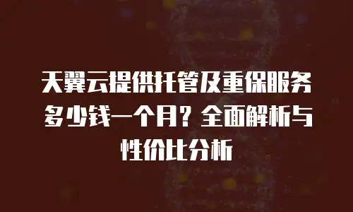 天翼云提供托管及重保服务多少钱一个月？全面解析与性价比分析