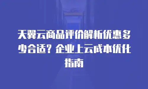 天翼云商品评价解析优惠多少合适？企业上云成本优化指南