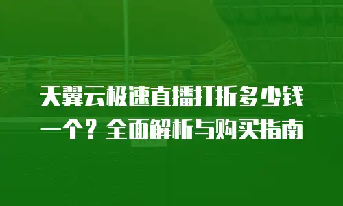 天翼云极速直播打折多少钱一个？全面解析与购买指南