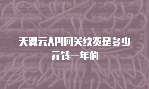 天翼云API网关续费是多少元钱一年的