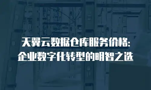 天翼云数据仓库服务价格：企业数字化转型的明智之选