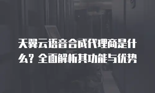 天翼云语音合成代理商是什么？全面解析其功能与优势