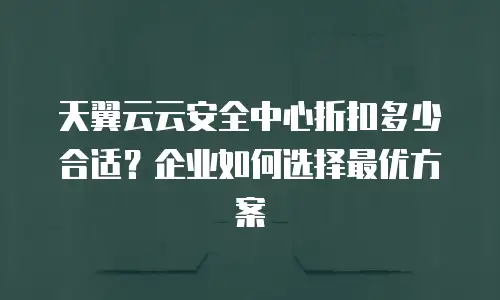 天翼云云安全中心折扣多少合适？企业如何选择最优方案